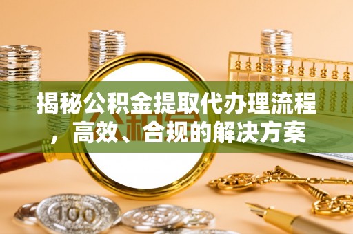 闸北揭秘公积金提取代办理流程，高效、合规的解决方案