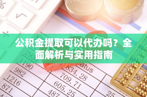 闸北公积金提取可以代办吗？全面解析与实用指南