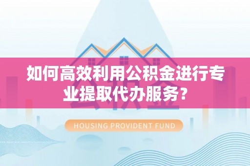 闸北如何高效利用公积金进行专业提取代办服务？