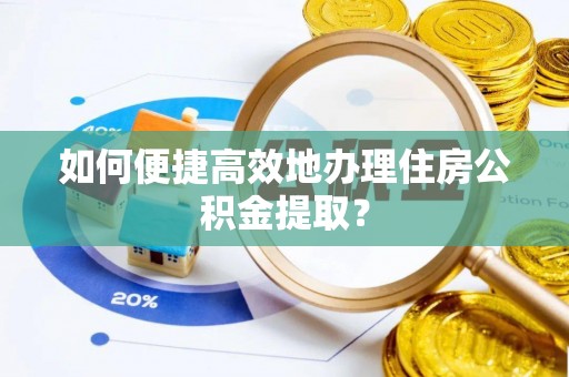 闸北如何便捷高效地办理住房公积金提取？