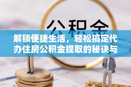 闸北解锁便捷生活，轻松搞定代办住房公积金提取的秘诀与技巧