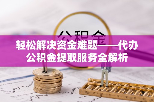 闸北轻松解决资金难题——代办公积金提取服务全解析