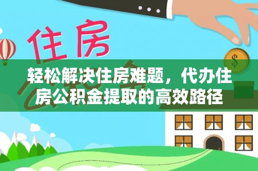 闸北轻松解决住房难题，代办住房公积金提取的高效路径