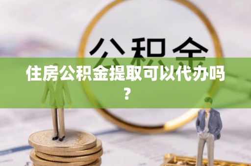 闸北住房公积金提取可以代办吗？