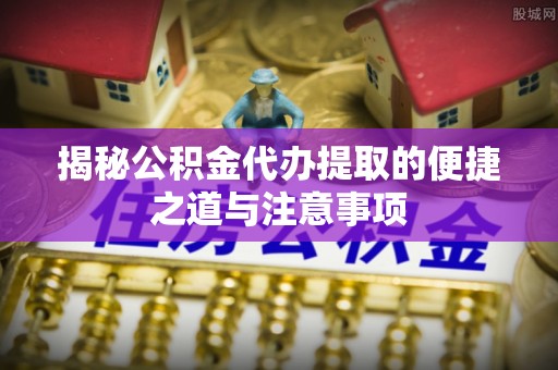 闸北揭秘公积金代办提取的便捷之道与注意事项