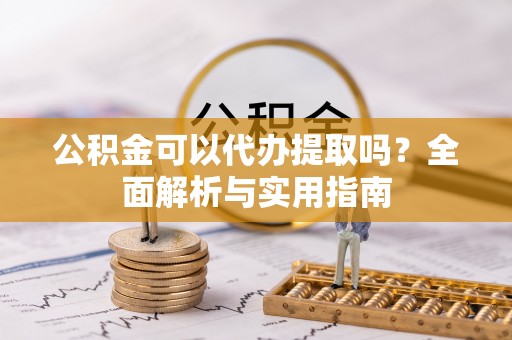 闸北公积金可以代办提取吗？全面解析与实用指南