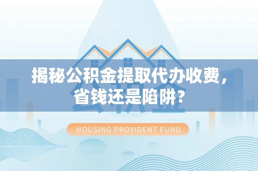 闸北揭秘公积金提取代办收费，省钱还是陷阱？