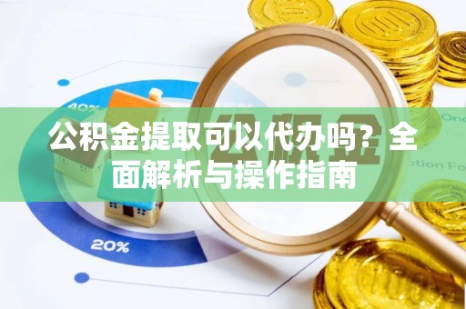 闸北公积金提取可以代办吗？全面解析与操作指南