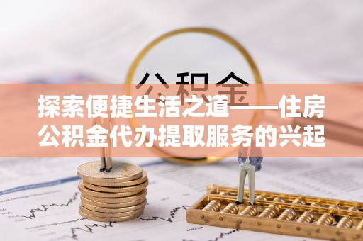 闸北探索便捷生活之道——住房公积金代办提取服务的兴起与未来